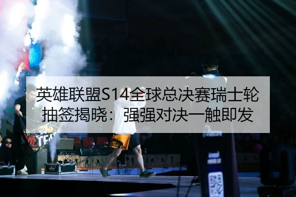 英雄联盟S14全球总决赛瑞士轮抽签揭晓：强强对决一触即发