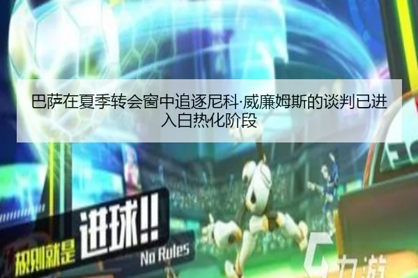 巴萨在夏季转会窗中追逐尼科·威廉姆斯的谈判已进入白热化阶段