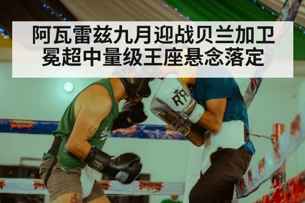 阿瓦雷兹九月迎战贝兰加卫冕超中量级王座悬念落定