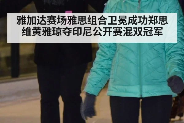 雅加达赛场雅思组合卫冕成功郑思维黄雅琼夺印尼公开赛混双冠军