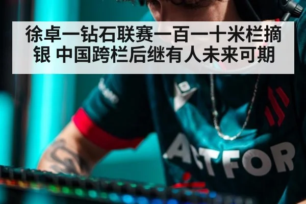 徐卓一钻石联赛一百一十米栏摘银 中国跨栏后继有人未来可期