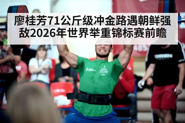 廖桂芳71公斤级冲金路遇朝鲜强敌2026年世界举重锦标赛前瞻